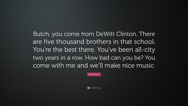 Al McGuire Quote: “Butch, you come from DeWitt Clinton. There are five thousand brothers in that school. You’re the best there. You’ve been all-city two years in a row. How bad can you be? You come with me and we’ll make nice music.”