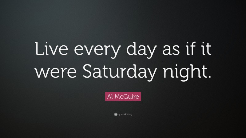 Al McGuire Quote: “Live every day as if it were Saturday night.”