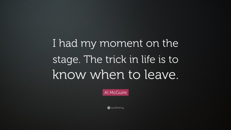 Al McGuire Quote: “I had my moment on the stage. The trick in life is to know when to leave.”