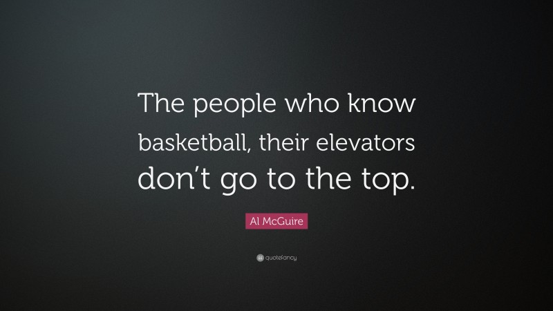 Al McGuire Quote: “The people who know basketball, their elevators don’t go to the top.”
