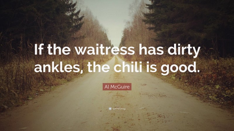 Al McGuire Quote: “If the waitress has dirty ankles, the chili is good.”
