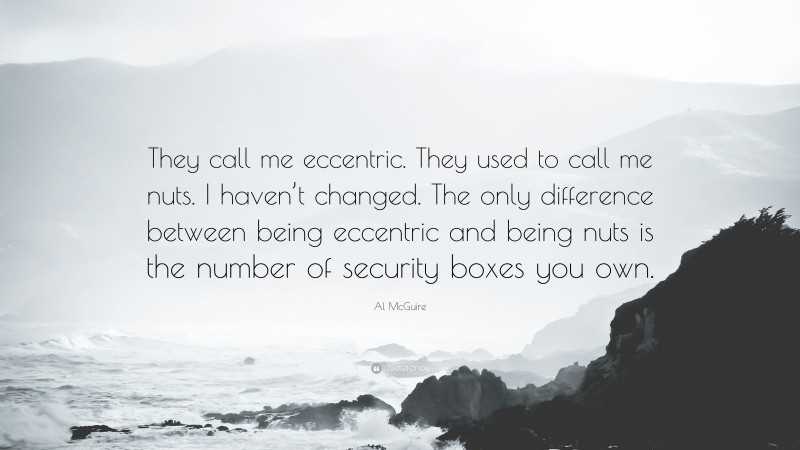 Al McGuire Quote: “They call me eccentric. They used to call me nuts. I haven’t changed. The only difference between being eccentric and being nuts is the number of security boxes you own.”