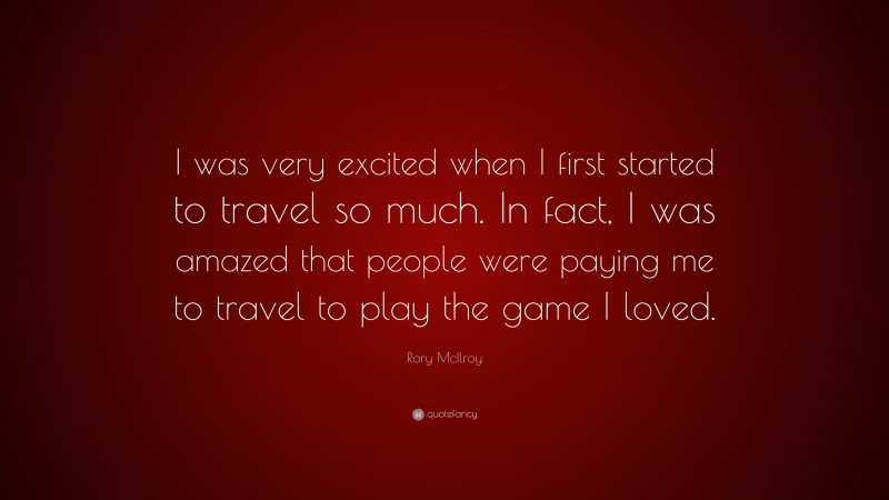 Rory McIlroy Quote: “I was very excited when I first started to travel so much. In fact, I was amazed that people were paying me to travel to play the game I loved.”