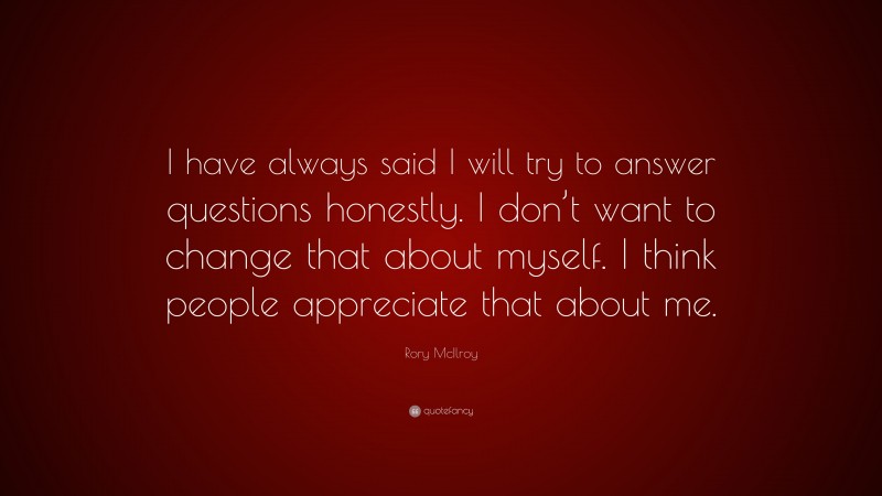 Rory McIlroy Quote: “I have always said I will try to answer questions honestly. I don’t want to change that about myself. I think people appreciate that about me.”