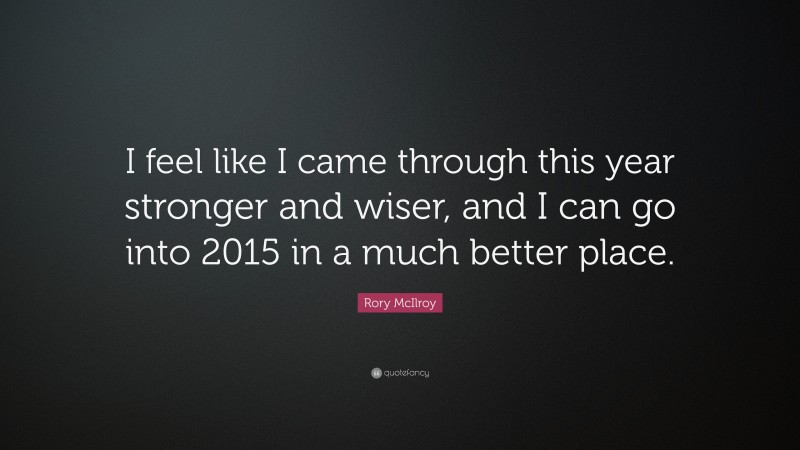 Rory McIlroy Quote: “I feel like I came through this year stronger and wiser, and I can go into 2015 in a much better place.”