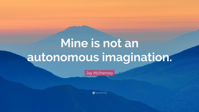 Jay McInerney Quote: “Mine is not an autonomous imagination.”