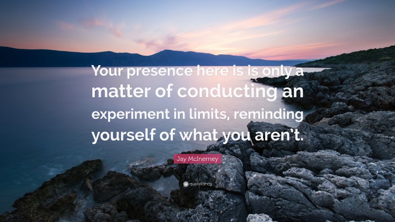 Jay McInerney Quote: “Your presence here is is only a matter of conducting an experiment in limits, reminding yourself of what you aren’t.”