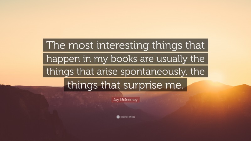 Jay McInerney Quote: “The most interesting things that happen in my books are usually the things that arise spontaneously, the things that surprise me.”