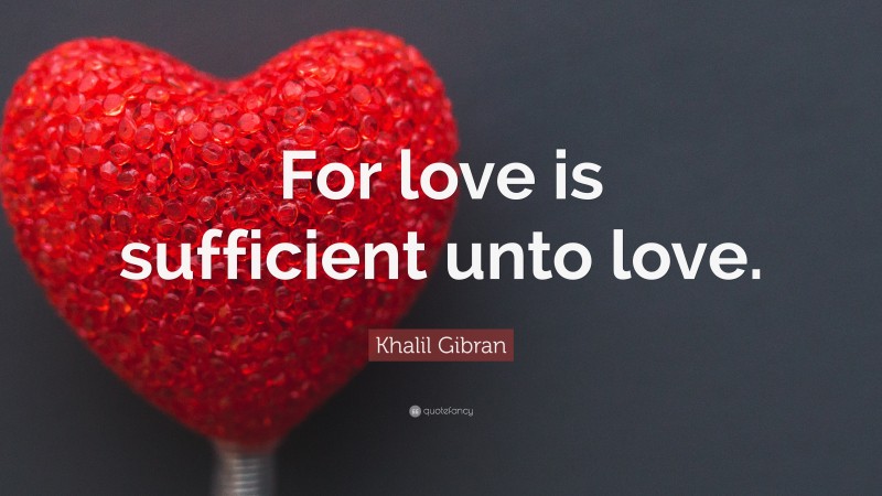Khalil Gibran Quote: “For love is sufficient unto love.”