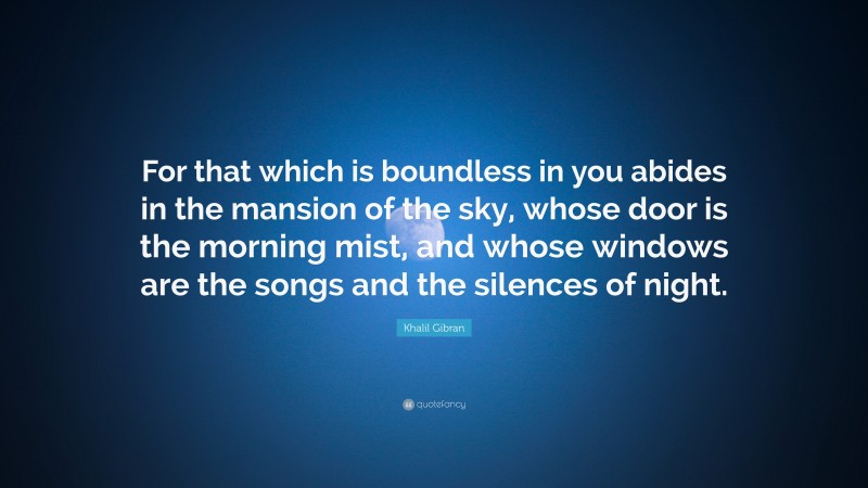 Khalil Gibran Quote: “For that which is boundless in you abides in the mansion of the sky, whose door is the morning mist, and whose windows are the songs and the silences of night.”
