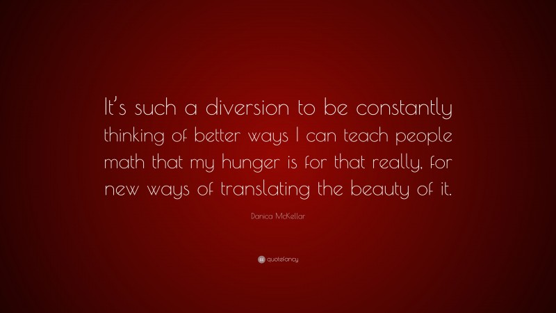 Danica McKellar Quote: “It’s such a diversion to be constantly thinking of better ways I can teach people math that my hunger is for that really, for new ways of translating the beauty of it.”