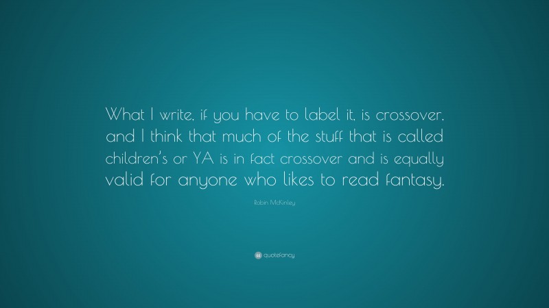 Robin McKinley Quote: “What I write, if you have to label it, is crossover, and I think that much of the stuff that is called children’s or YA is in fact crossover and is equally valid for anyone who likes to read fantasy.”