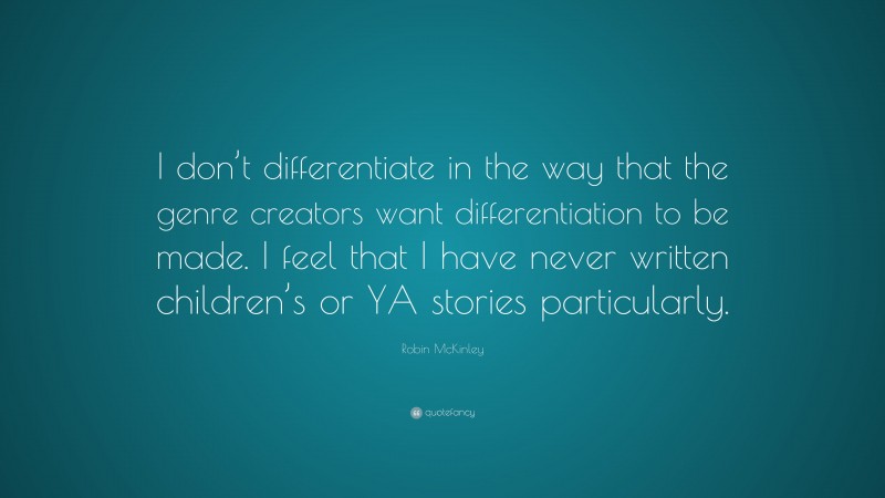 Robin McKinley Quote: “I don’t differentiate in the way that the genre creators want differentiation to be made. I feel that I have never written children’s or YA stories particularly.”