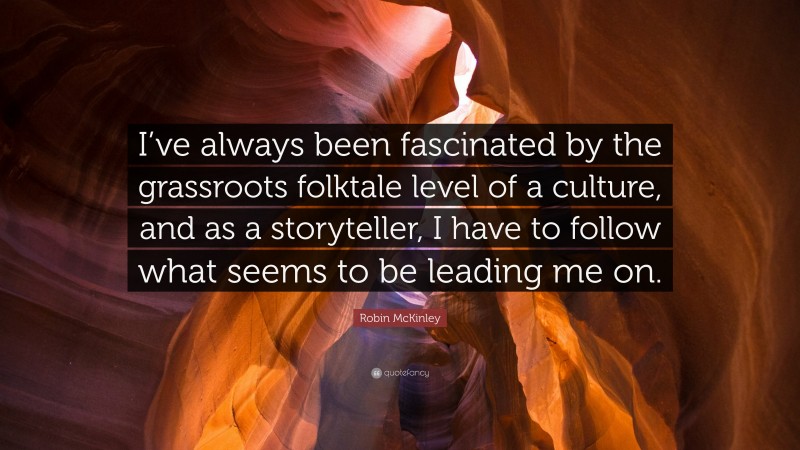 Robin McKinley Quote: “I’ve always been fascinated by the grassroots folktale level of a culture, and as a storyteller, I have to follow what seems to be leading me on.”