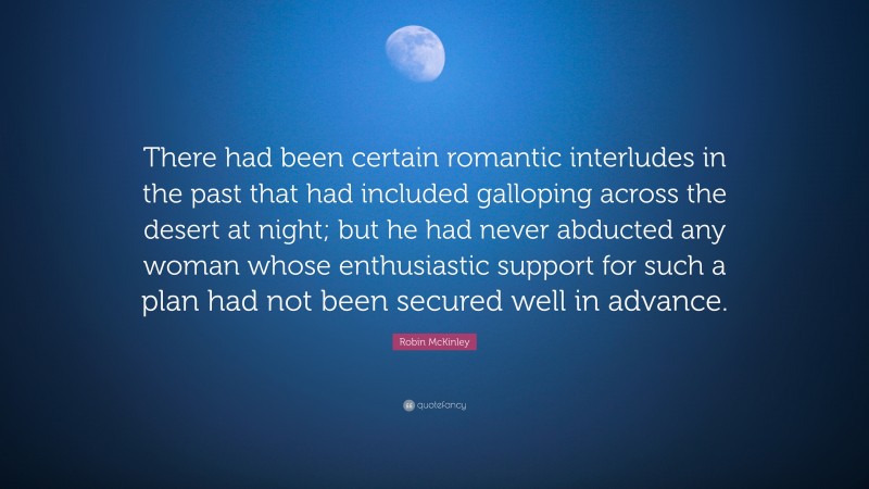 Robin McKinley Quote: “There had been certain romantic interludes in the past that had included galloping across the desert at night; but he had never abducted any woman whose enthusiastic support for such a plan had not been secured well in advance.”