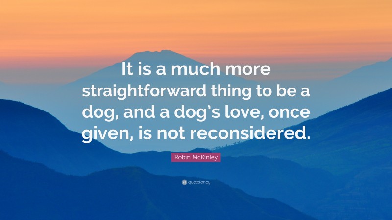 Robin McKinley Quote: “It is a much more straightforward thing to be a dog, and a dog’s love, once given, is not reconsidered.”