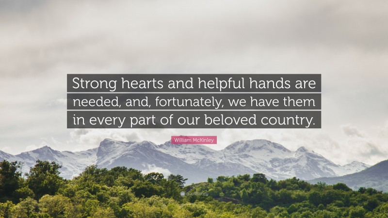 William McKinley Quote: “Strong hearts and helpful hands are needed, and, fortunately, we have them in every part of our beloved country.”