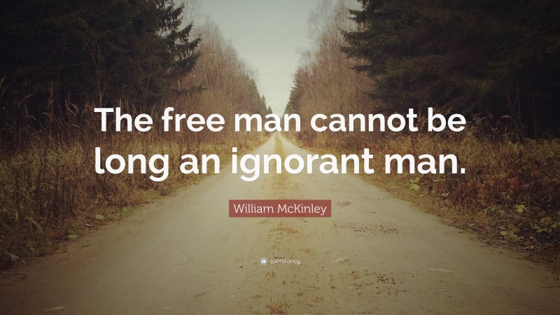 William McKinley Quote: “The free man cannot be long an ignorant man.”