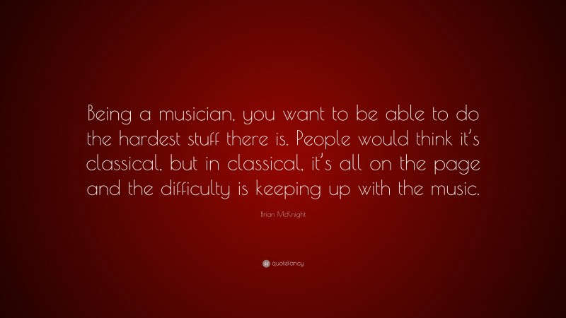 Brian McKnight Quote: “Being a musician, you want to be able to do the hardest stuff there is. People would think it’s classical, but in classical, it’s all on the page and the difficulty is keeping up with the music.”