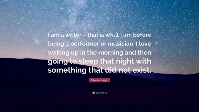 Brian McKnight Quote: “I am a writer – that is what I am before being a performer or musician. I love waking up in the morning and then going to sleep that night with something that did not exist.”
