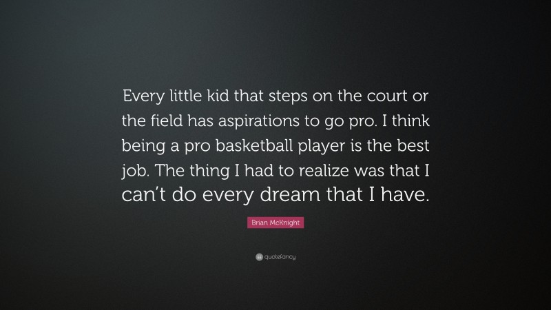 Brian McKnight Quote: “Every little kid that steps on the court or the field has aspirations to go pro. I think being a pro basketball player is the best job. The thing I had to realize was that I can’t do every dream that I have.”