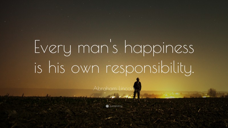 Abraham Lincoln Quote: “Every man’s happiness is his own responsibility.”