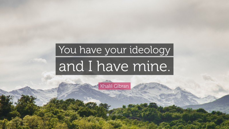 Khalil Gibran Quote: “You have your ideology and I have mine.”