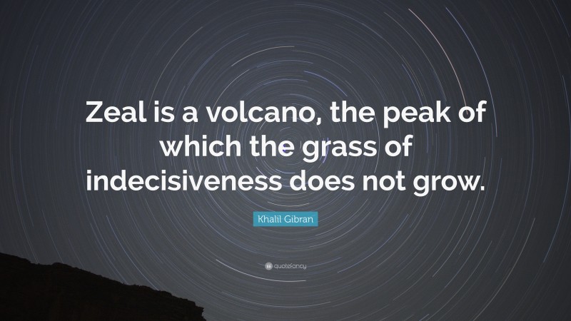 Khalil Gibran Quote: “Zeal is a volcano, the peak of which the grass of indecisiveness does not grow.”