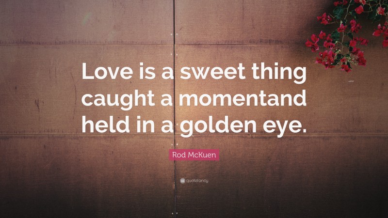 Rod McKuen Quote: “Love is a sweet thing caught a momentand held in a golden eye.”