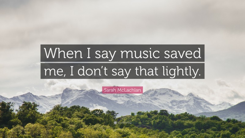 Sarah McLachlan Quote: “When I say music saved me, I don’t say that lightly.”