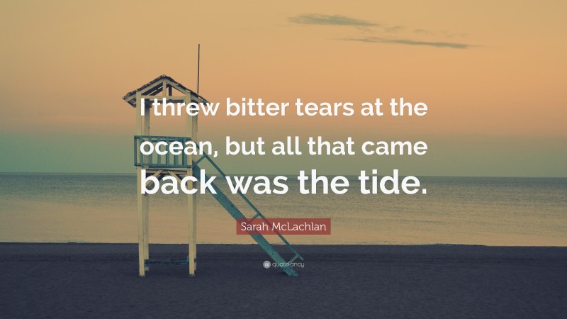 Sarah McLachlan Quote: “I threw bitter tears at the ocean, but all that came back was the tide.”