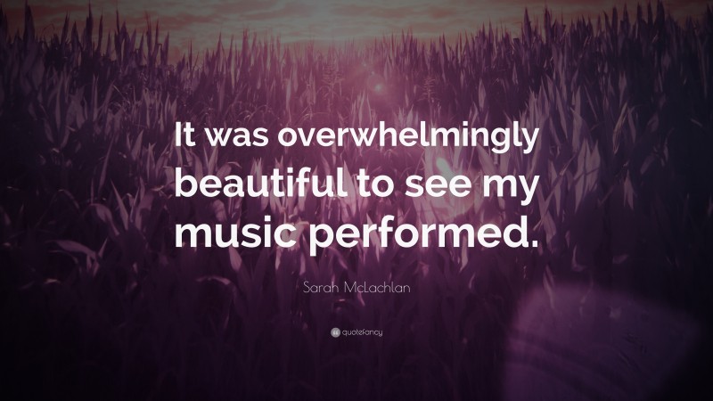 Sarah McLachlan Quote: “It was overwhelmingly beautiful to see my music performed.”