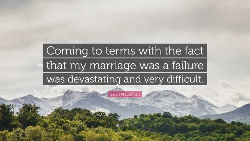 Sarah McLachlan Quote: “Coming to terms with the fact that my marriage was a failure was devastating and very difficult.”