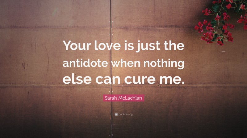 Sarah McLachlan Quote: “Your love is just the antidote when nothing else can cure me.”
