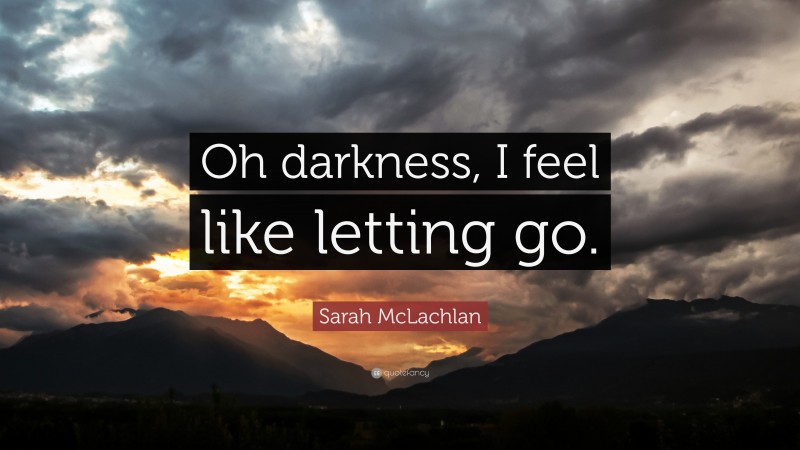 Sarah McLachlan Quote: “Oh darkness, I feel like letting go.”