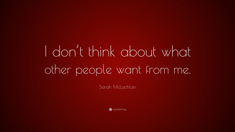 Sarah McLachlan Quote: “I don’t think about what other people want from me.”
