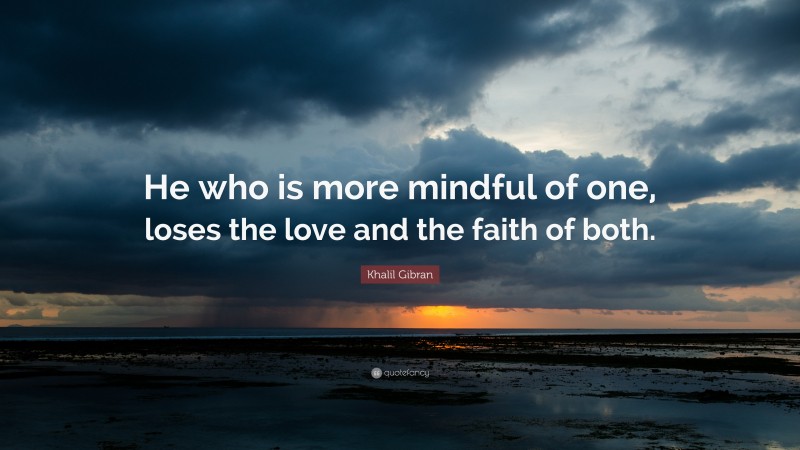 Khalil Gibran Quote: “He who is more mindful of one, loses the love and the faith of both.”