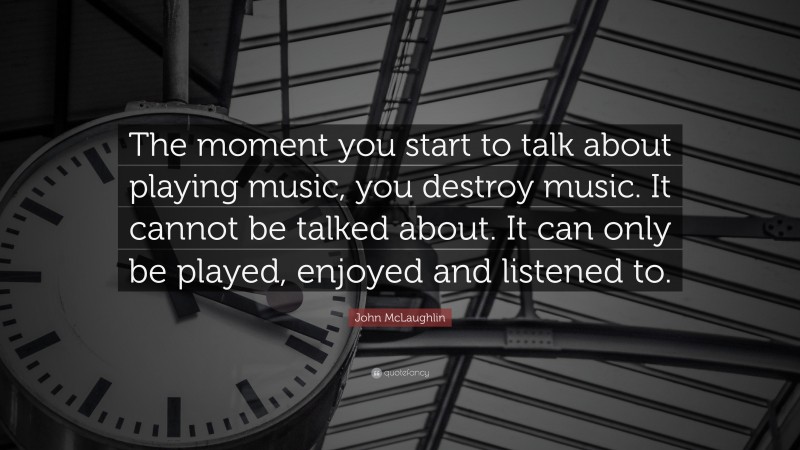 John McLaughlin Quote: “The moment you start to talk about playing music, you destroy music. It cannot be talked about. It can only be played, enjoyed and listened to.”