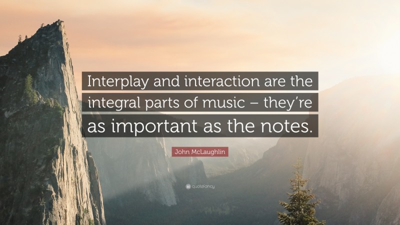 John McLaughlin Quote: “Interplay and interaction are the integral parts of music – they’re as important as the notes.”
