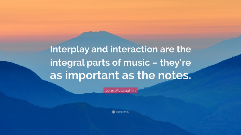 John McLaughlin Quote: “Interplay and interaction are the integral parts of music – they’re as important as the notes.”