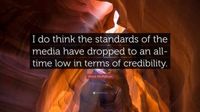Vince McMahon Quote: “I do think the standards of the media have dropped to an all-time low in terms of credibility.”