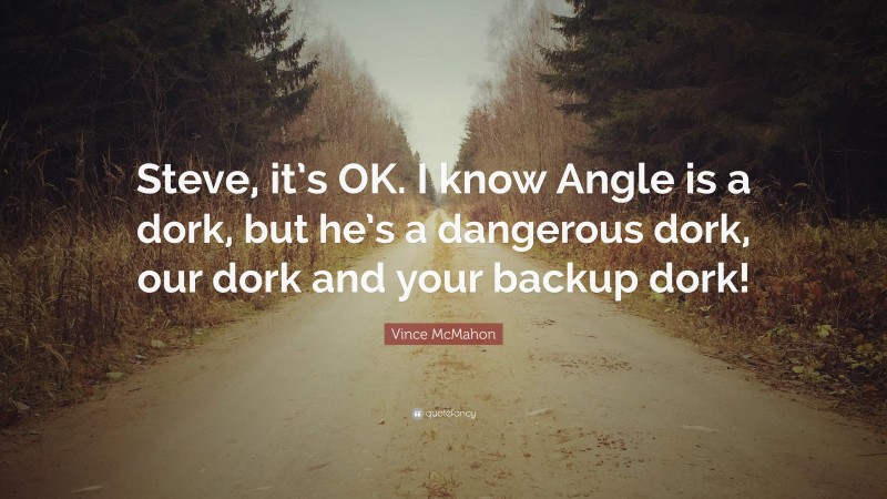 Vince McMahon Quote: “Steve, it’s OK. I know Angle is a dork, but he’s a dangerous dork, our dork and your backup dork!”