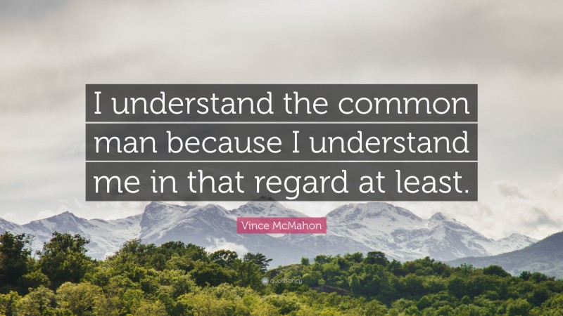Vince McMahon Quote: “I understand the common man because I understand me in that regard at least.”