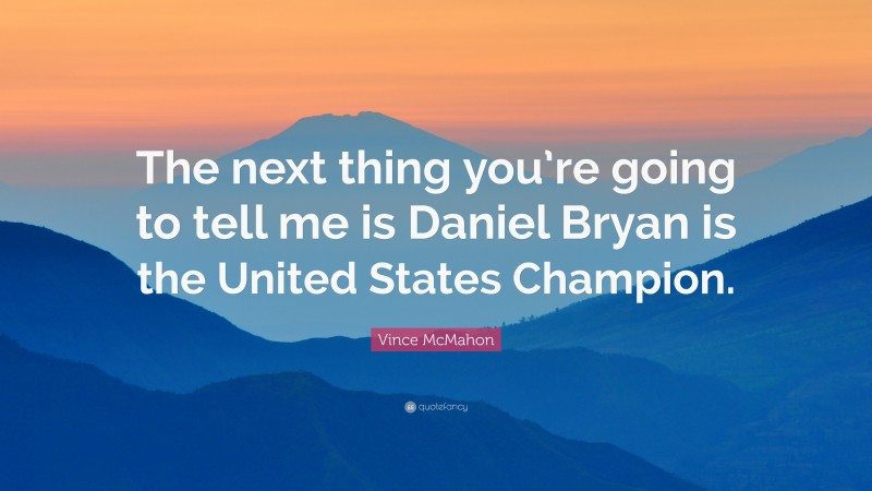Vince McMahon Quote: “The next thing you’re going to tell me is Daniel Bryan is the United States Champion.”