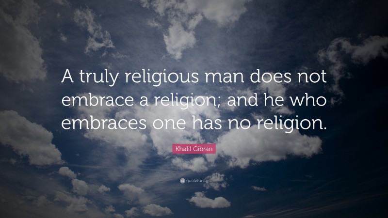 Khalil Gibran Quote: “A truly religious man does not embrace a religion; and he who embraces one has no religion.”