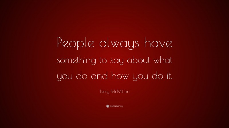 Terry McMillan Quote: “People always have something to say about what you do and how you do it.”