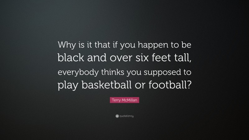 Terry McMillan Quote: “Why is it that if you happen to be black and over six feet tall, everybody thinks you supposed to play basketball or football?”