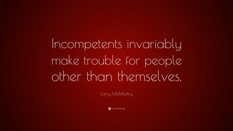 Larry McMurtry Quote: “Incompetents invariably make trouble for people other than themselves.”