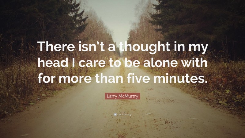 Larry McMurtry Quote: “There isn’t a thought in my head I care to be alone with for more than five minutes.”