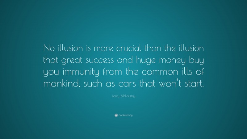 Larry McMurtry Quote: “No illusion is more crucial than the illusion that great success and huge money buy you immunity from the common ills of mankind, such as cars that won’t start.”